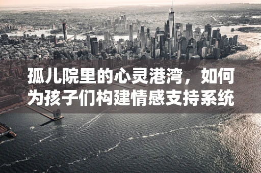 孤儿院里的心灵港湾，如何为孩子们构建情感支持系统？