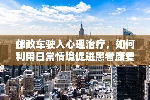 邮政车驶入心理治疗，如何利用日常情境促进患者康复？