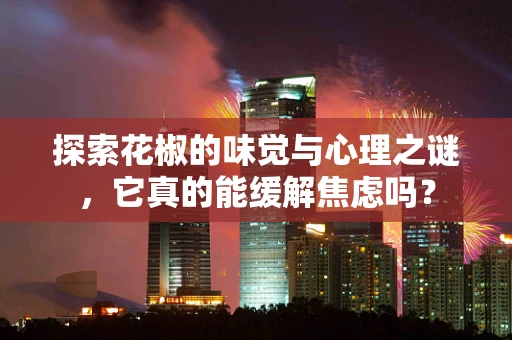 探索花椒的味觉与心理之谜，它真的能缓解焦虑吗？
