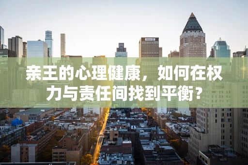 亲王的心理健康，如何在权力与责任间找到平衡？