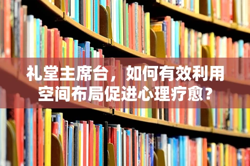 礼堂主席台，如何有效利用空间布局促进心理疗愈？