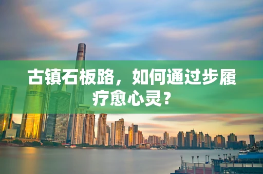 古镇石板路，如何通过步履疗愈心灵？