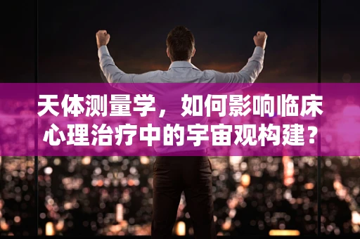 天体测量学，如何影响临床心理治疗中的宇宙观构建？