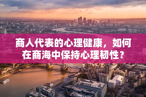 商人代表的心理健康，如何在商海中保持心理韧性？