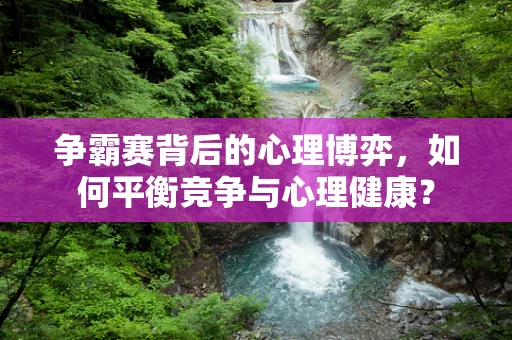 争霸赛背后的心理博弈，如何平衡竞争与心理健康？