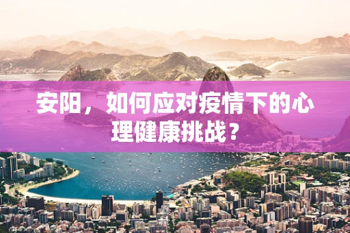 安阳，如何应对疫情下的心理健康挑战？