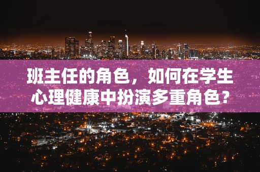 班主任的角色，如何在学生心理健康中扮演多重角色？