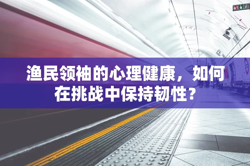 渔民领袖的心理健康，如何在挑战中保持韧性？