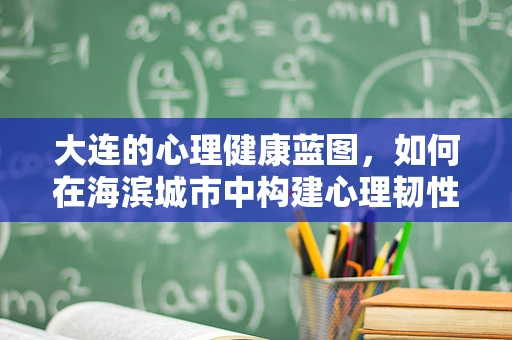 大连的心理健康蓝图，如何在海滨城市中构建心理韧性？