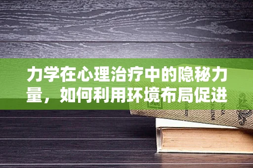力学在心理治疗中的隐秘力量，如何利用环境布局促进患者康复？