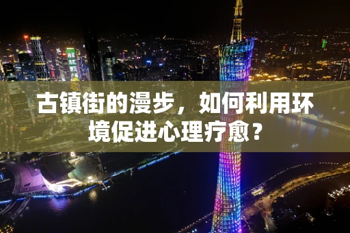 古镇街的漫步，如何利用环境促进心理疗愈？