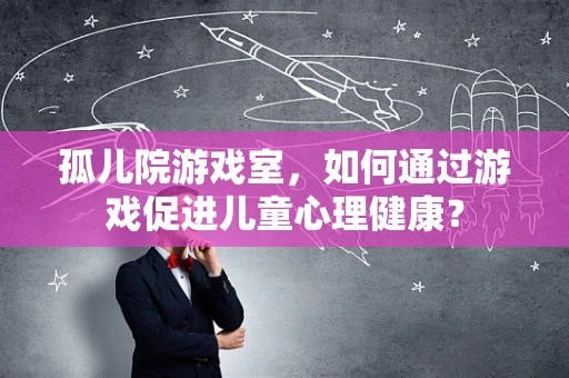 孤儿院游戏室，如何通过游戏促进儿童心理健康？
