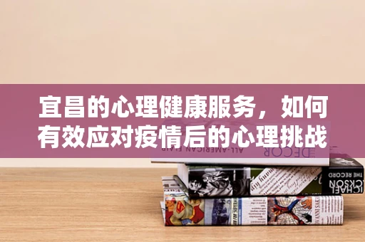 宜昌的心理健康服务，如何有效应对疫情后的心理挑战？