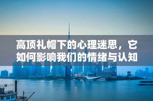 高顶礼帽下的心理迷思，它如何影响我们的情绪与认知？