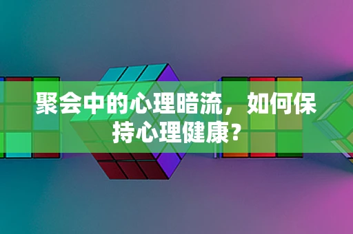 聚会中的心理暗流，如何保持心理健康？