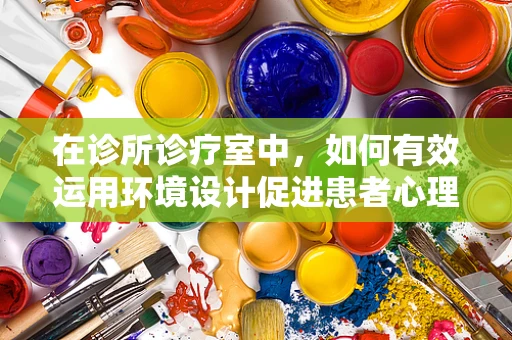 在诊所诊疗室中，如何有效运用环境设计促进患者心理康复？