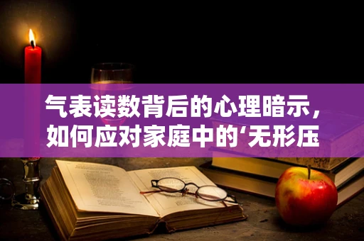 气表读数背后的心理暗示，如何应对家庭中的‘无形压力’？