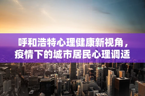 呼和浩特心理健康新视角，疫情下的城市居民心理调适策略