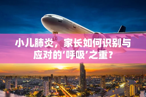 小儿肺炎，家长如何识别与应对的‘呼吸’之重？