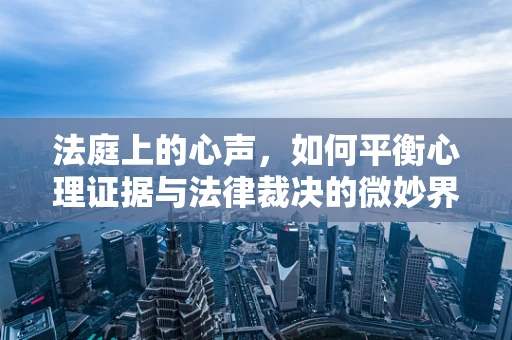 法庭上的心声，如何平衡心理证据与法律裁决的微妙界限？