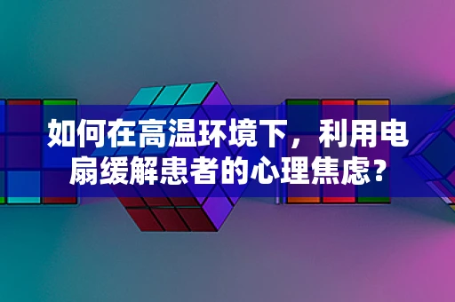 如何在高温环境下，利用电扇缓解患者的心理焦虑？