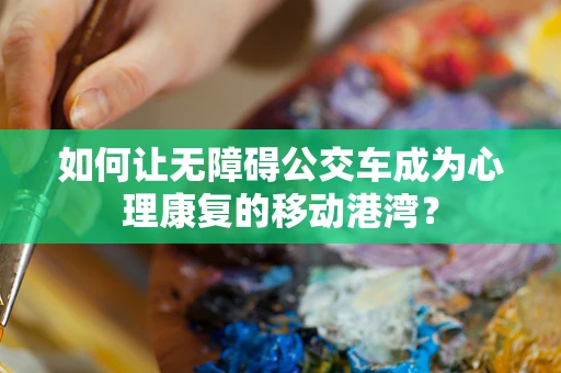 如何让无障碍公交车成为心理康复的移动港湾？