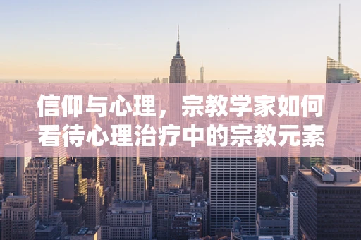 信仰与心理，宗教学家如何看待心理治疗中的宗教元素？