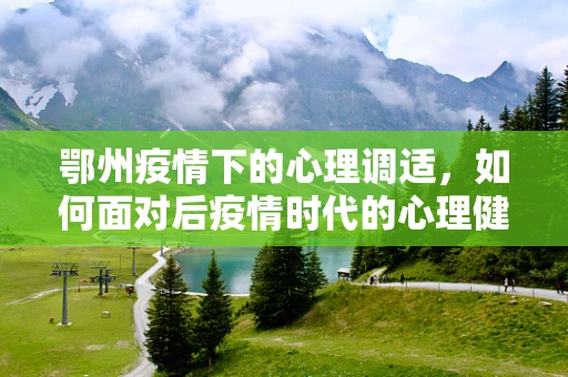 鄂州疫情下的心理调适，如何面对后疫情时代的心理健康挑战？