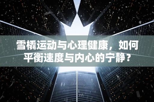 雪橇运动与心理健康，如何平衡速度与内心的宁静？