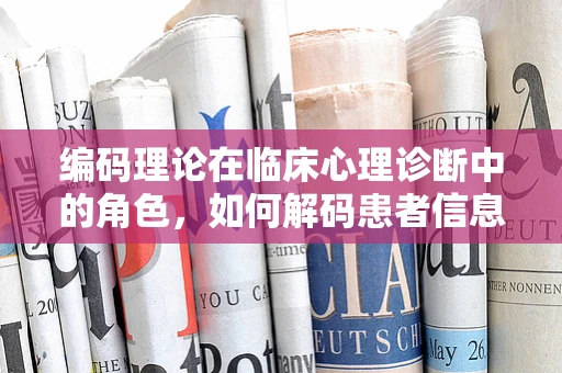 编码理论在临床心理诊断中的角色，如何解码患者信息的深层含义？