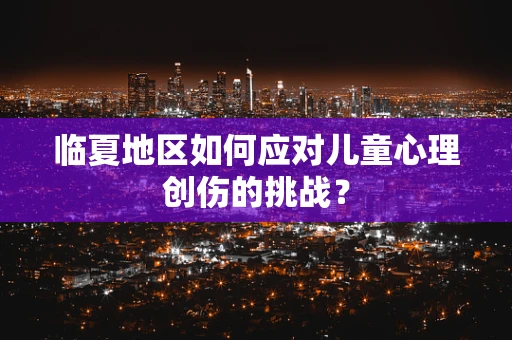临夏地区如何应对儿童心理创伤的挑战？