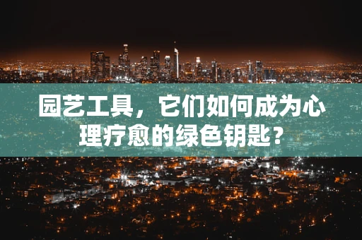 园艺工具，它们如何成为心理疗愈的绿色钥匙？