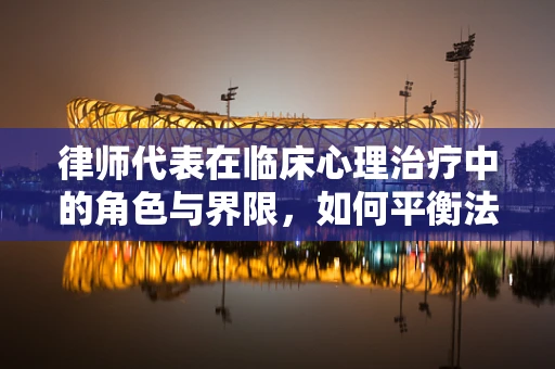 律师代表在临床心理治疗中的角色与界限，如何平衡法律与心理的双重考量？