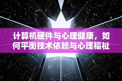计算机硬件与心理健康，如何平衡技术依赖与心理福祉？