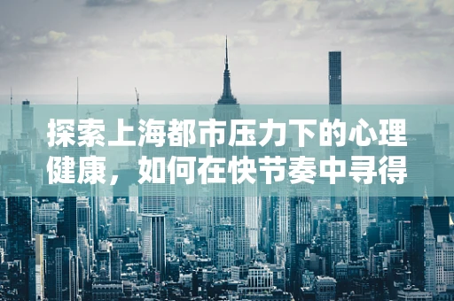 探索上海都市压力下的心理健康，如何在快节奏中寻得平衡？