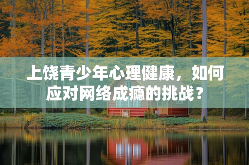 上饶青少年心理健康，如何应对网络成瘾的挑战？