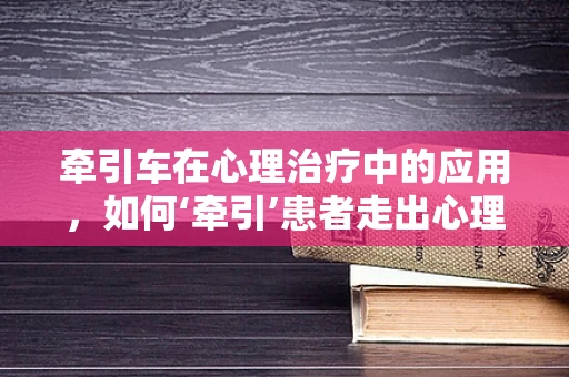 牵引车在心理治疗中的应用，如何‘牵引’患者走出心理阴霾？