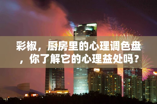 彩椒，厨房里的心理调色盘，你了解它的心理益处吗？