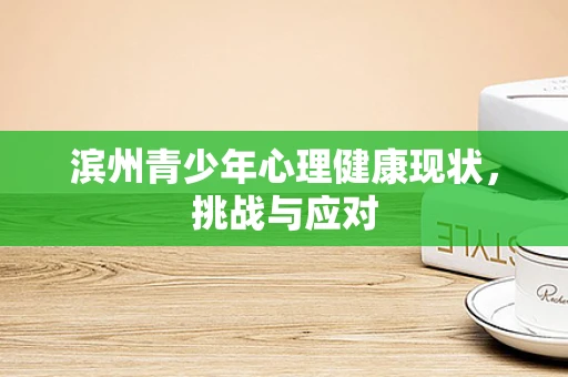 滨州青少年心理健康现状，挑战与应对