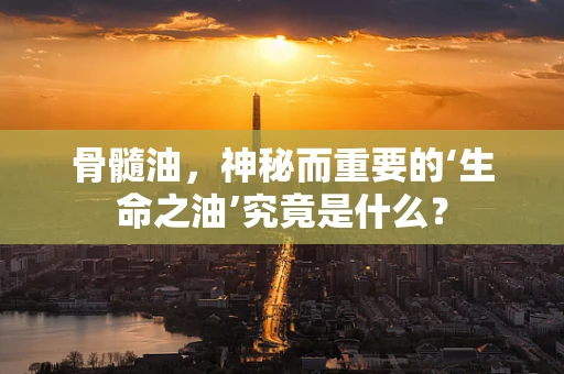 骨髓油，神秘而重要的‘生命之油’究竟是什么？