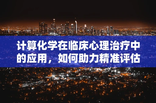 计算化学在临床心理治疗中的应用，如何助力精准评估？