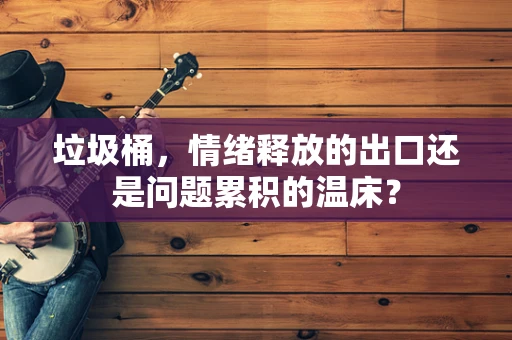 垃圾桶，情绪释放的出口还是问题累积的温床？