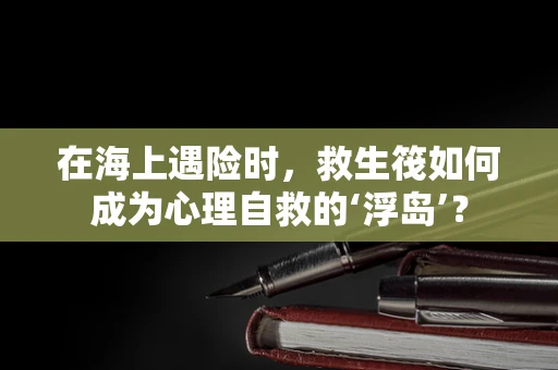 在海上遇险时，救生筏如何成为心理自救的‘浮岛’？