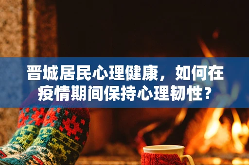 晋城居民心理健康，如何在疫情期间保持心理韧性？