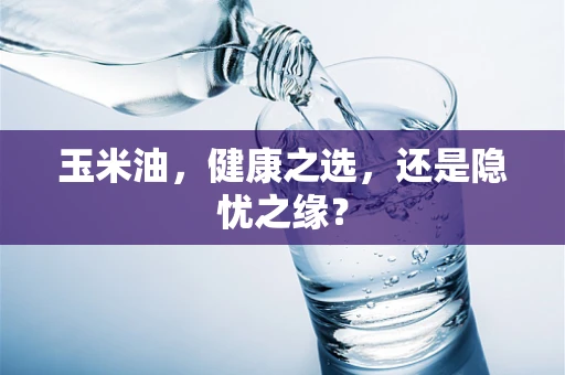 玉米油，健康之选，还是隐忧之缘？