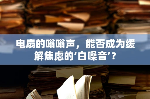电扇的嗡嗡声，能否成为缓解焦虑的‘白噪音’？