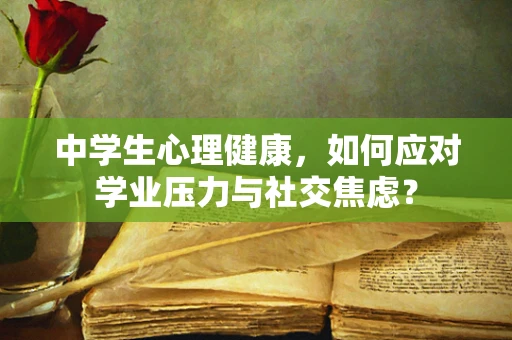 中学生心理健康，如何应对学业压力与社交焦虑？