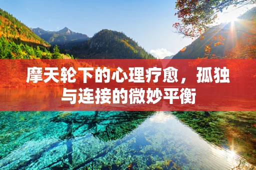 摩天轮下的心理疗愈，孤独与连接的微妙平衡