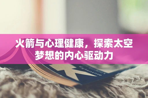 火箭与心理健康，探索太空梦想的内心驱动力