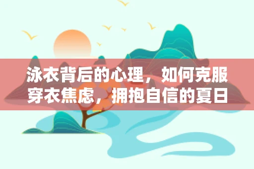 泳衣背后的心理，如何克服穿衣焦虑，拥抱自信的夏日？